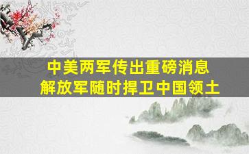 中美两军传出重磅消息 解放军随时捍卫中国领土